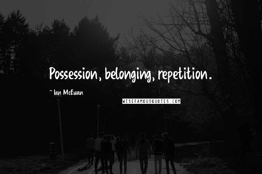 Ian McEwan Quotes: Possession, belonging, repetition.