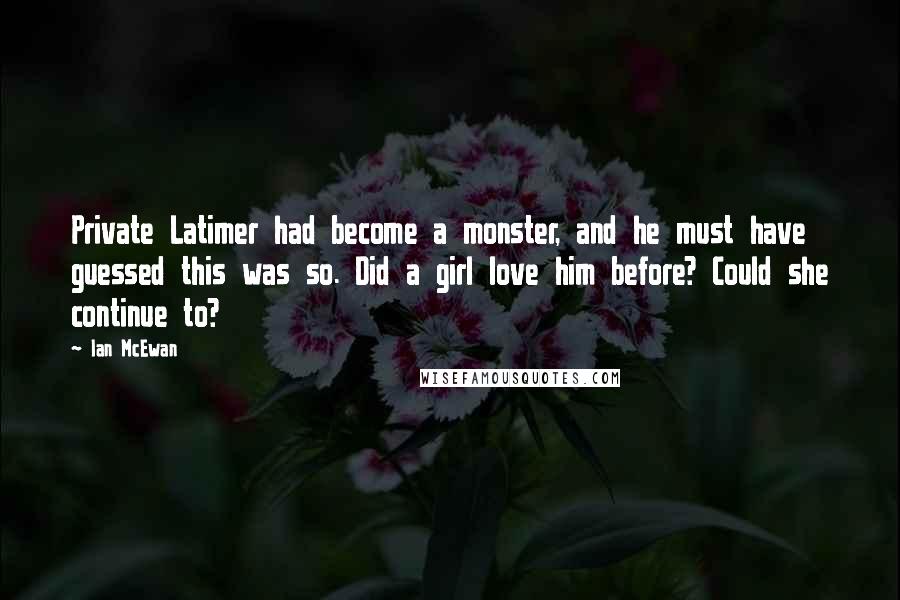 Ian McEwan Quotes: Private Latimer had become a monster, and he must have guessed this was so. Did a girl love him before? Could she continue to?