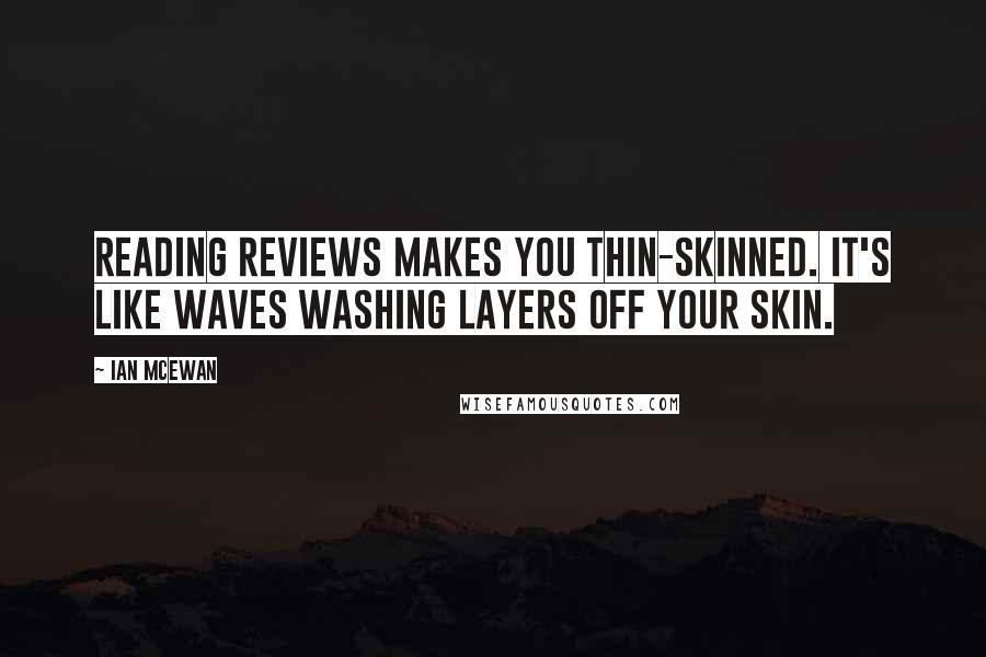 Ian McEwan Quotes: Reading reviews makes you thin-skinned. It's like waves washing layers off your skin.