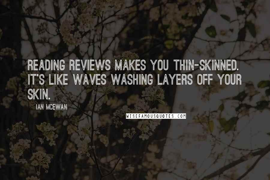 Ian McEwan Quotes: Reading reviews makes you thin-skinned. It's like waves washing layers off your skin.