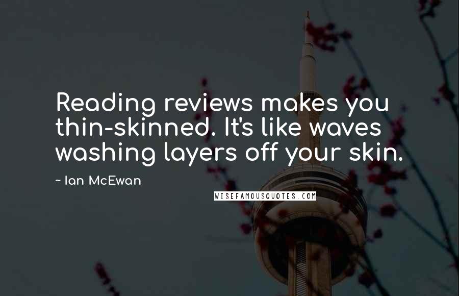 Ian McEwan Quotes: Reading reviews makes you thin-skinned. It's like waves washing layers off your skin.