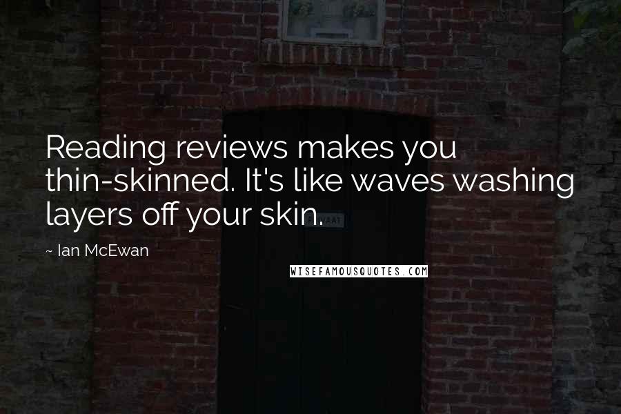 Ian McEwan Quotes: Reading reviews makes you thin-skinned. It's like waves washing layers off your skin.