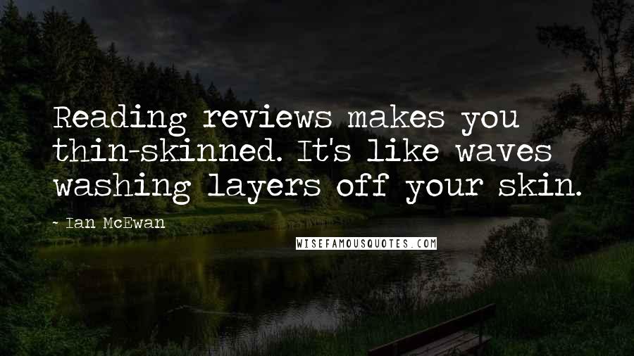 Ian McEwan Quotes: Reading reviews makes you thin-skinned. It's like waves washing layers off your skin.