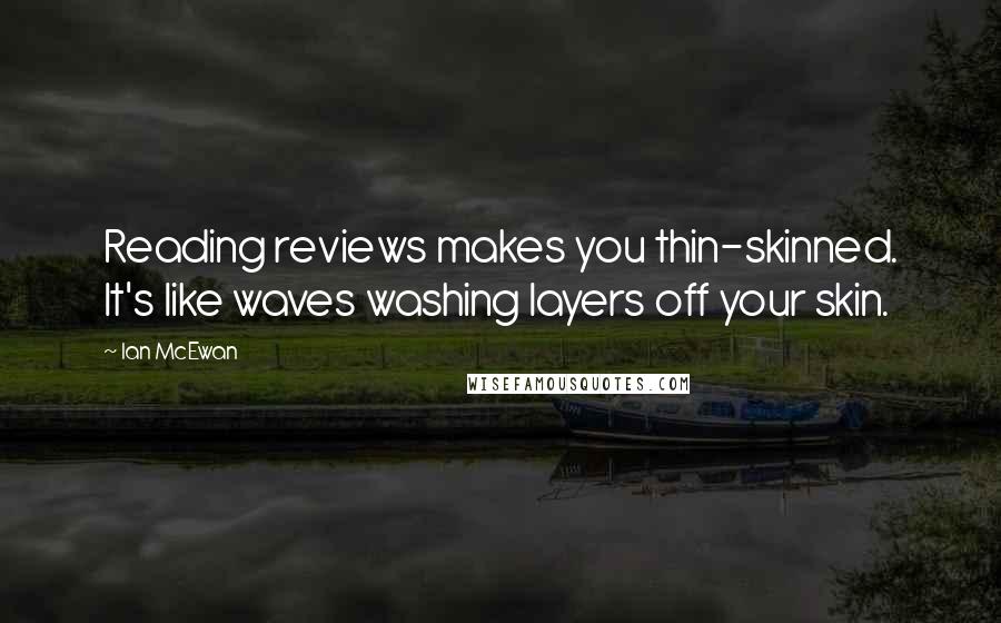 Ian McEwan Quotes: Reading reviews makes you thin-skinned. It's like waves washing layers off your skin.