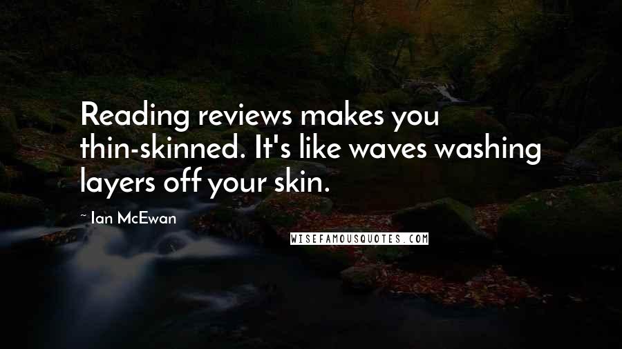 Ian McEwan Quotes: Reading reviews makes you thin-skinned. It's like waves washing layers off your skin.