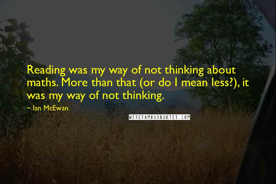 Ian McEwan Quotes: Reading was my way of not thinking about maths. More than that (or do I mean less?), it was my way of not thinking.