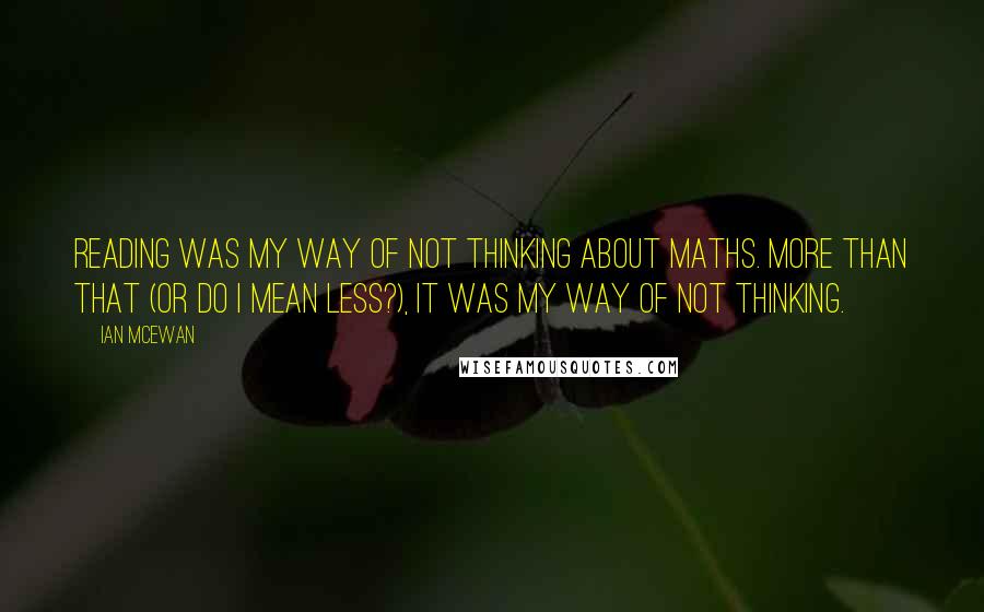 Ian McEwan Quotes: Reading was my way of not thinking about maths. More than that (or do I mean less?), it was my way of not thinking.