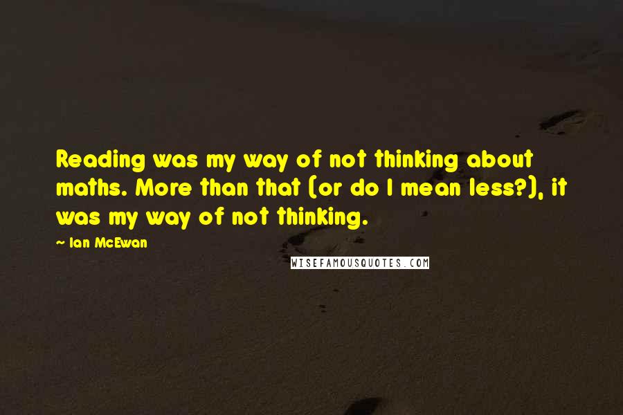 Ian McEwan Quotes: Reading was my way of not thinking about maths. More than that (or do I mean less?), it was my way of not thinking.