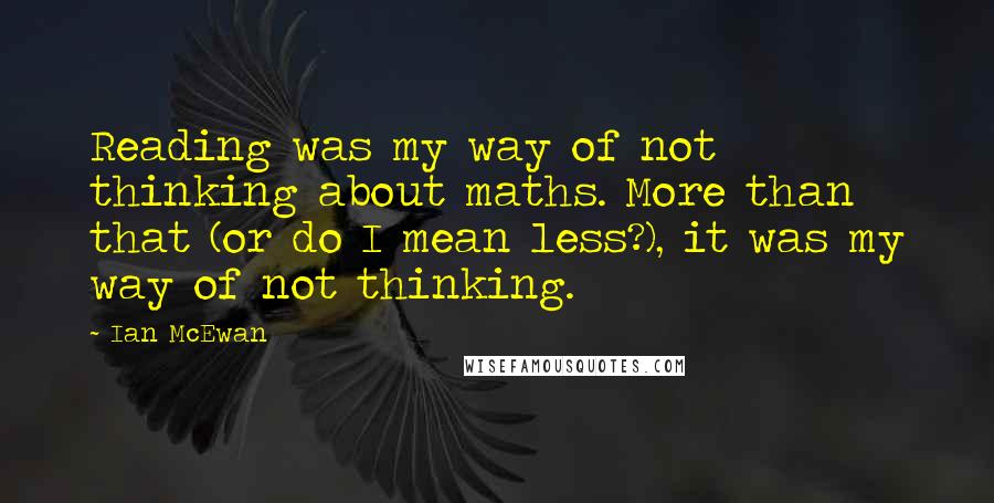 Ian McEwan Quotes: Reading was my way of not thinking about maths. More than that (or do I mean less?), it was my way of not thinking.