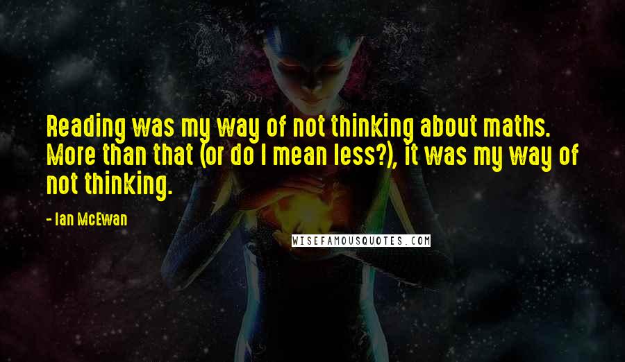 Ian McEwan Quotes: Reading was my way of not thinking about maths. More than that (or do I mean less?), it was my way of not thinking.