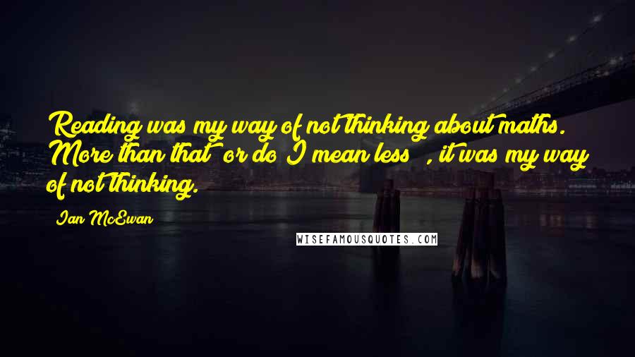 Ian McEwan Quotes: Reading was my way of not thinking about maths. More than that (or do I mean less?), it was my way of not thinking.