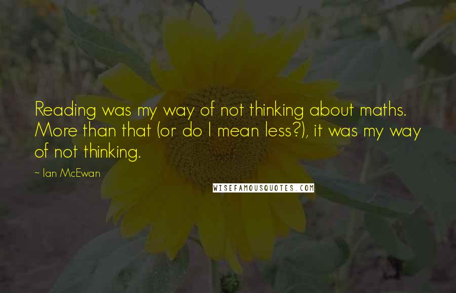 Ian McEwan Quotes: Reading was my way of not thinking about maths. More than that (or do I mean less?), it was my way of not thinking.