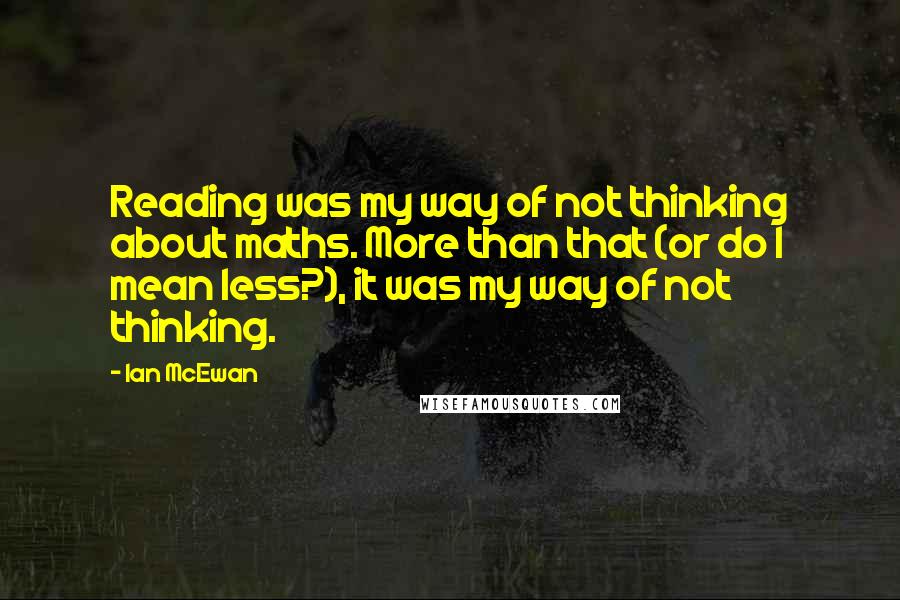 Ian McEwan Quotes: Reading was my way of not thinking about maths. More than that (or do I mean less?), it was my way of not thinking.