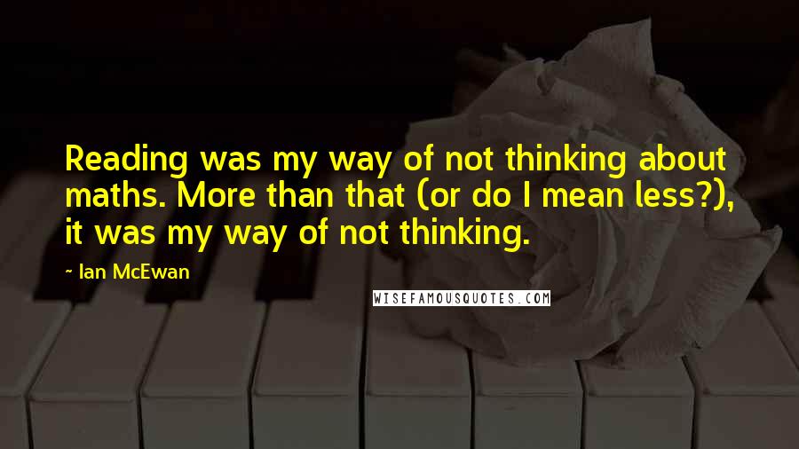 Ian McEwan Quotes: Reading was my way of not thinking about maths. More than that (or do I mean less?), it was my way of not thinking.