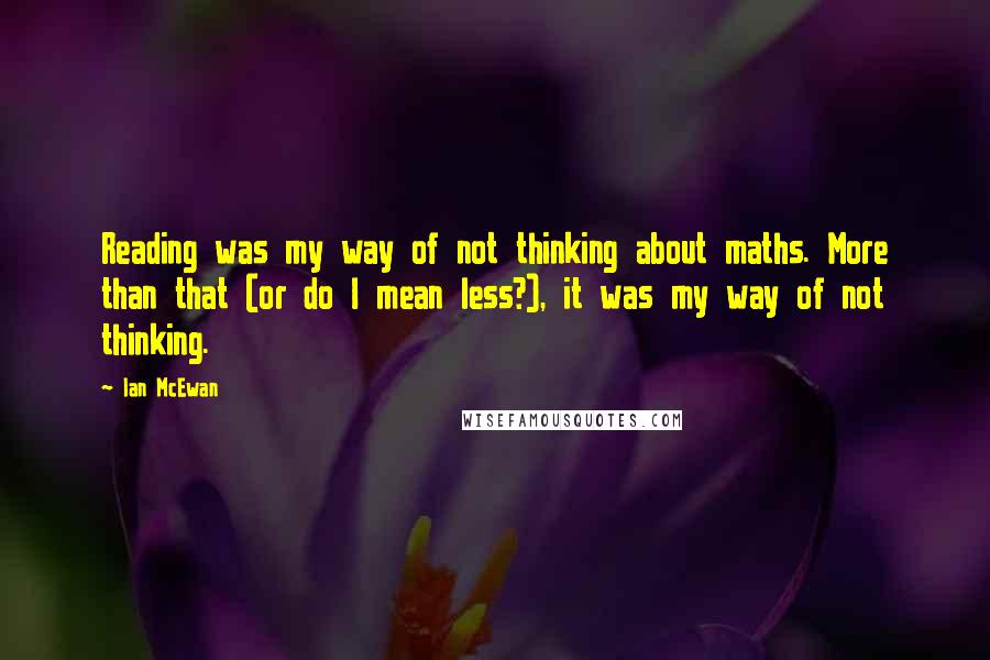 Ian McEwan Quotes: Reading was my way of not thinking about maths. More than that (or do I mean less?), it was my way of not thinking.