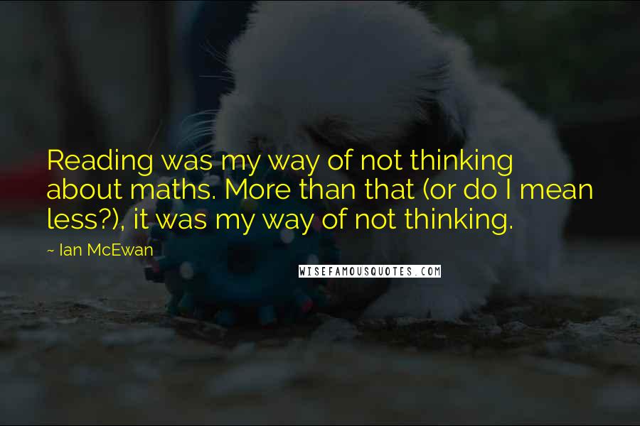 Ian McEwan Quotes: Reading was my way of not thinking about maths. More than that (or do I mean less?), it was my way of not thinking.