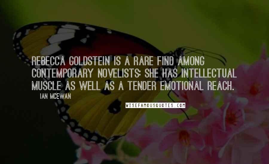 Ian McEwan Quotes: Rebecca Goldstein is a rare find among contemporary novelists: she has intellectual muscle as well as a tender emotional reach.