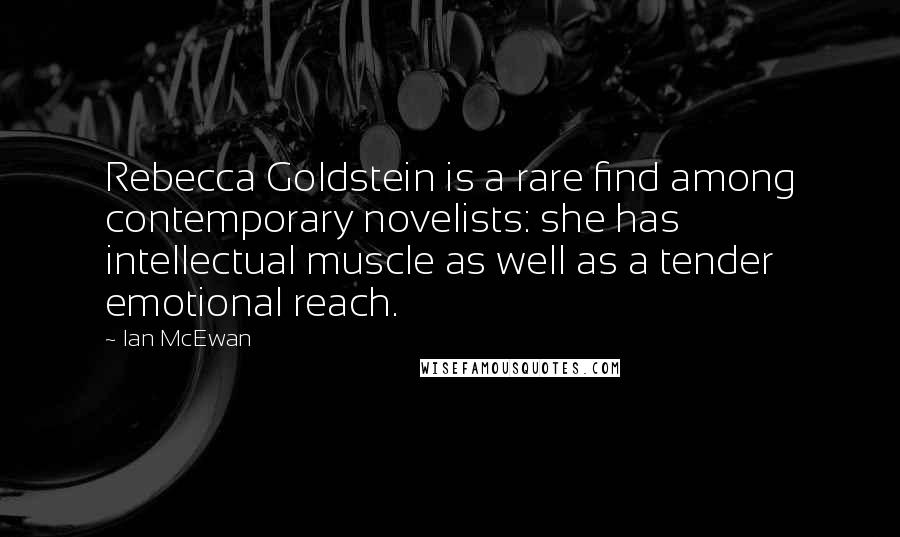 Ian McEwan Quotes: Rebecca Goldstein is a rare find among contemporary novelists: she has intellectual muscle as well as a tender emotional reach.