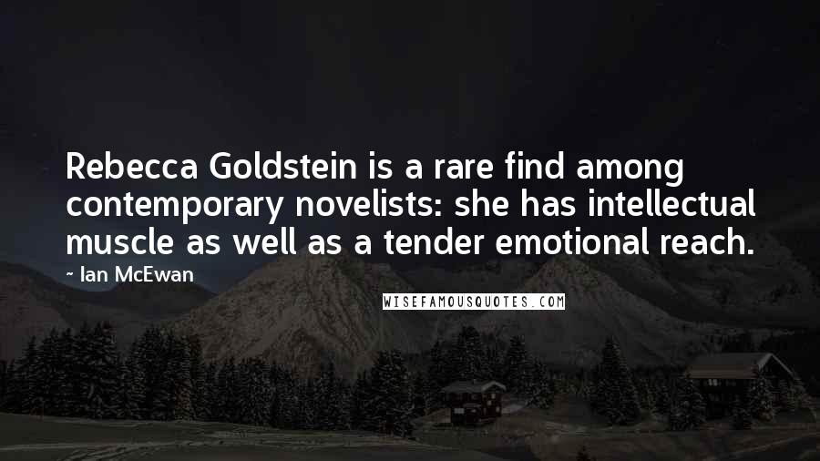 Ian McEwan Quotes: Rebecca Goldstein is a rare find among contemporary novelists: she has intellectual muscle as well as a tender emotional reach.