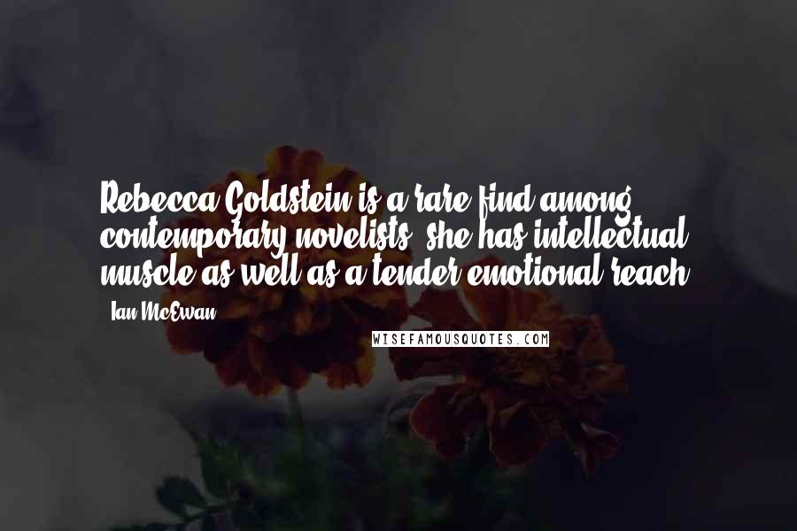 Ian McEwan Quotes: Rebecca Goldstein is a rare find among contemporary novelists: she has intellectual muscle as well as a tender emotional reach.