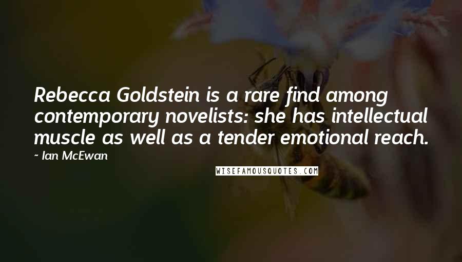 Ian McEwan Quotes: Rebecca Goldstein is a rare find among contemporary novelists: she has intellectual muscle as well as a tender emotional reach.
