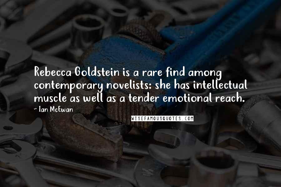 Ian McEwan Quotes: Rebecca Goldstein is a rare find among contemporary novelists: she has intellectual muscle as well as a tender emotional reach.