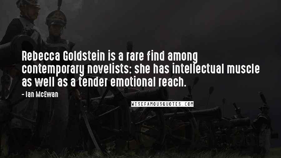 Ian McEwan Quotes: Rebecca Goldstein is a rare find among contemporary novelists: she has intellectual muscle as well as a tender emotional reach.