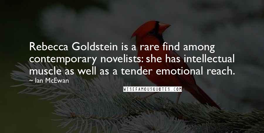 Ian McEwan Quotes: Rebecca Goldstein is a rare find among contemporary novelists: she has intellectual muscle as well as a tender emotional reach.