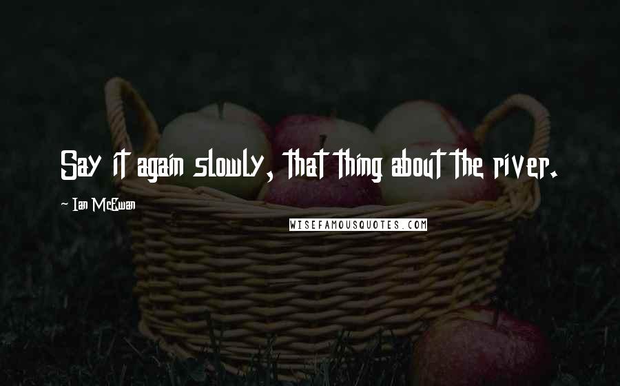 Ian McEwan Quotes: Say it again slowly, that thing about the river.