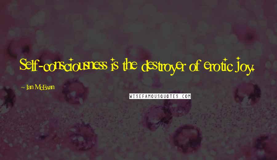 Ian McEwan Quotes: Self-consciousness is the destroyer of erotic joy.