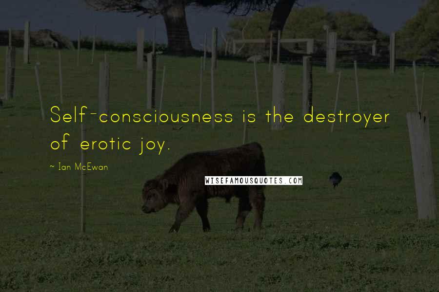 Ian McEwan Quotes: Self-consciousness is the destroyer of erotic joy.