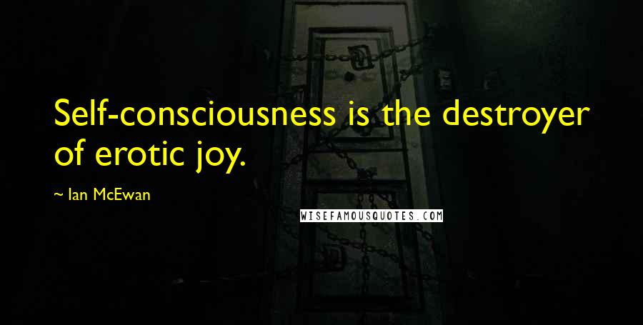 Ian McEwan Quotes: Self-consciousness is the destroyer of erotic joy.