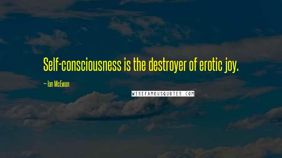 Ian McEwan Quotes: Self-consciousness is the destroyer of erotic joy.