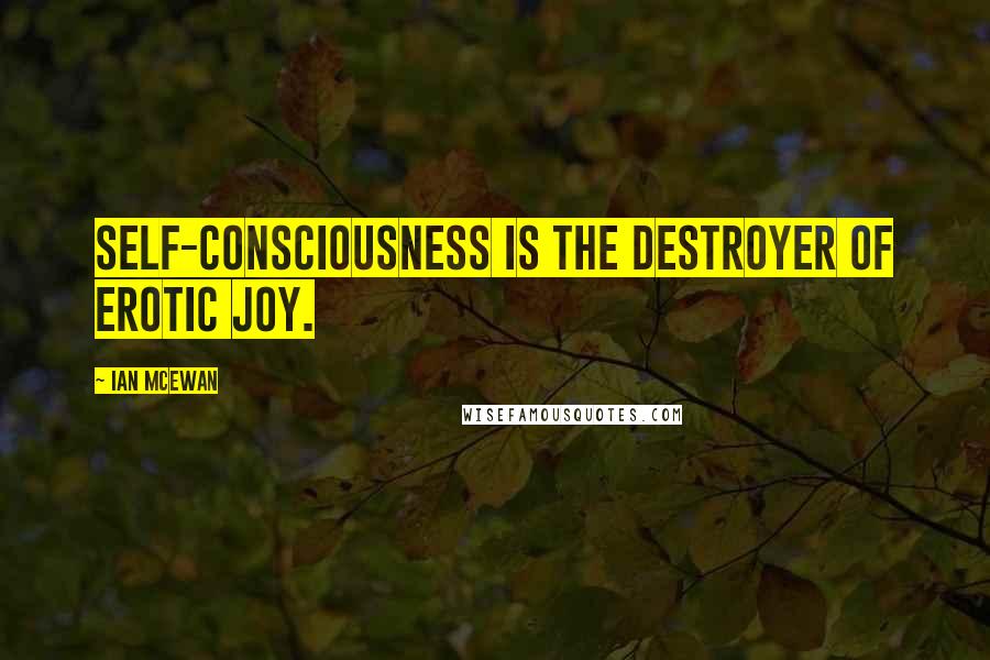 Ian McEwan Quotes: Self-consciousness is the destroyer of erotic joy.