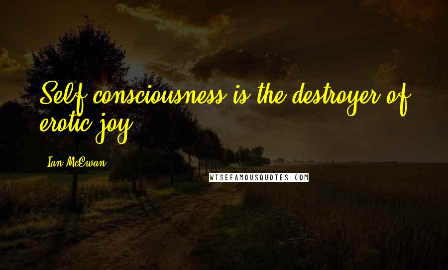 Ian McEwan Quotes: Self-consciousness is the destroyer of erotic joy.