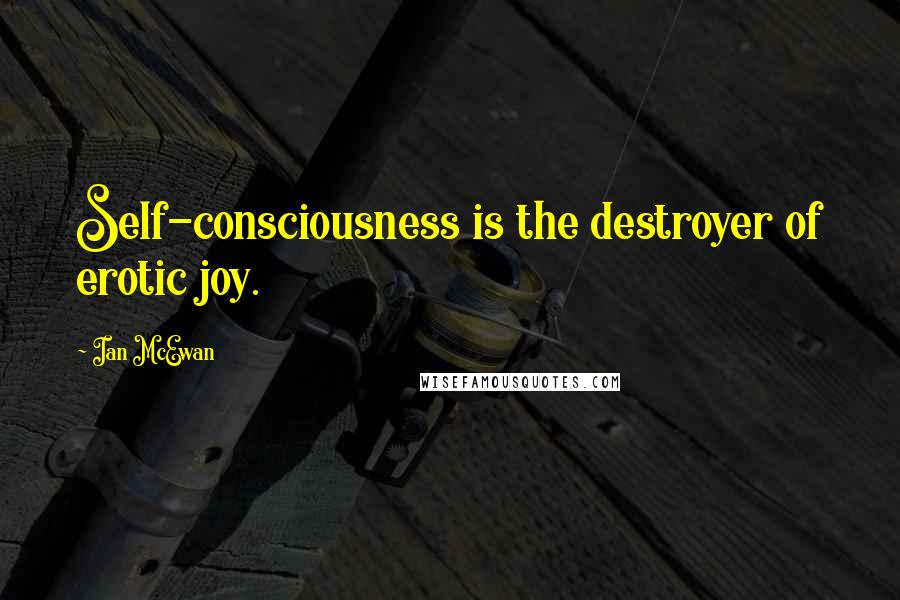 Ian McEwan Quotes: Self-consciousness is the destroyer of erotic joy.