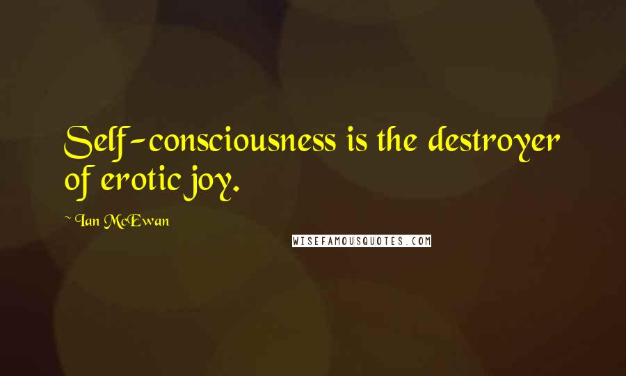 Ian McEwan Quotes: Self-consciousness is the destroyer of erotic joy.