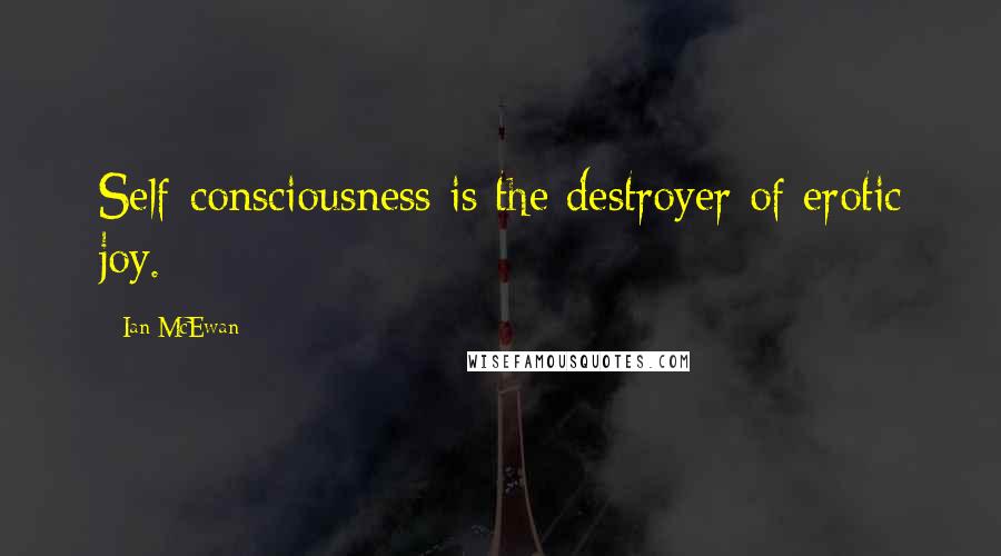 Ian McEwan Quotes: Self-consciousness is the destroyer of erotic joy.