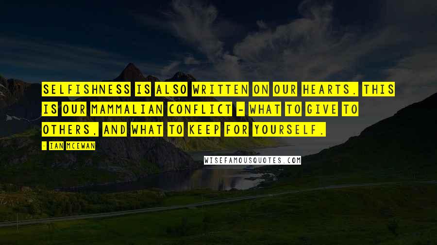 Ian McEwan Quotes: Selfishness is also written on our hearts. This is our mammalian conflict - what to give to others, and what to keep for yourself.