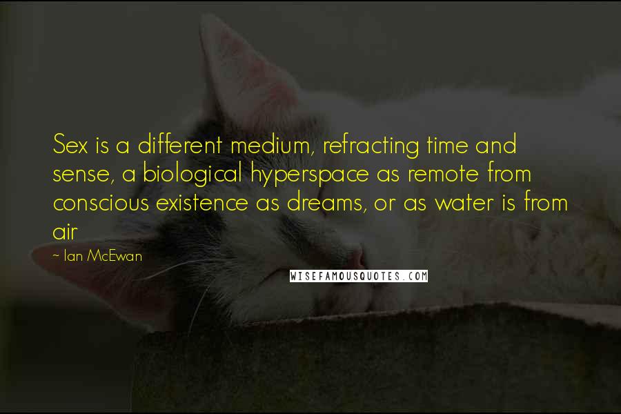 Ian McEwan Quotes: Sex is a different medium, refracting time and sense, a biological hyperspace as remote from conscious existence as dreams, or as water is from air