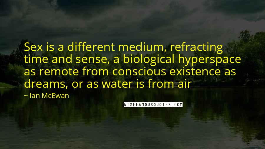 Ian McEwan Quotes: Sex is a different medium, refracting time and sense, a biological hyperspace as remote from conscious existence as dreams, or as water is from air