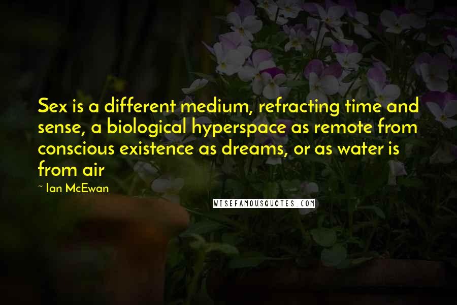 Ian McEwan Quotes: Sex is a different medium, refracting time and sense, a biological hyperspace as remote from conscious existence as dreams, or as water is from air