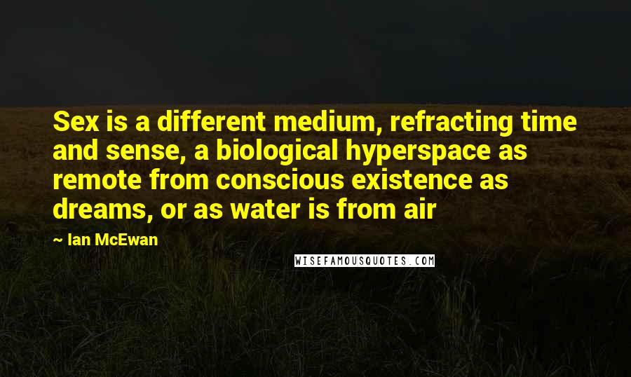 Ian McEwan Quotes: Sex is a different medium, refracting time and sense, a biological hyperspace as remote from conscious existence as dreams, or as water is from air
