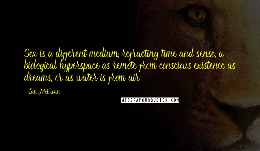 Ian McEwan Quotes: Sex is a different medium, refracting time and sense, a biological hyperspace as remote from conscious existence as dreams, or as water is from air