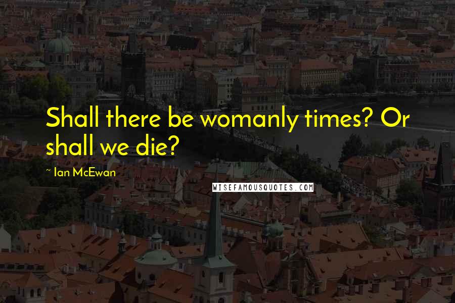 Ian McEwan Quotes: Shall there be womanly times? Or shall we die?