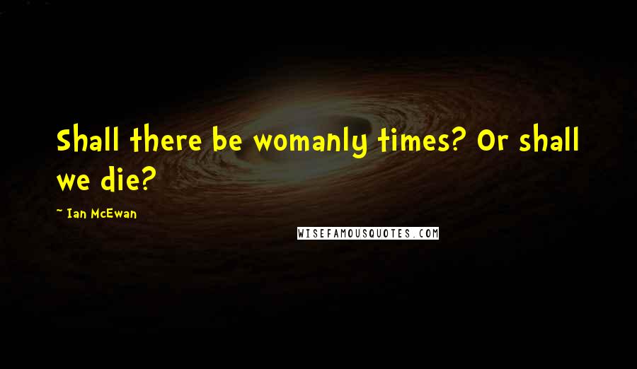 Ian McEwan Quotes: Shall there be womanly times? Or shall we die?