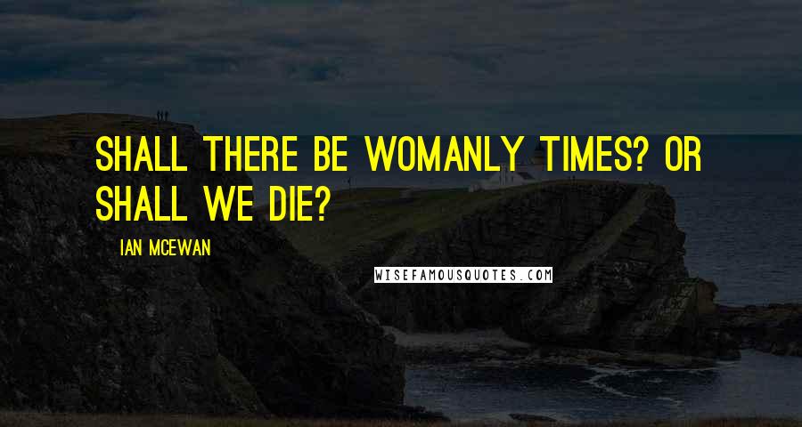 Ian McEwan Quotes: Shall there be womanly times? Or shall we die?