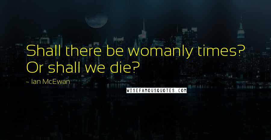 Ian McEwan Quotes: Shall there be womanly times? Or shall we die?