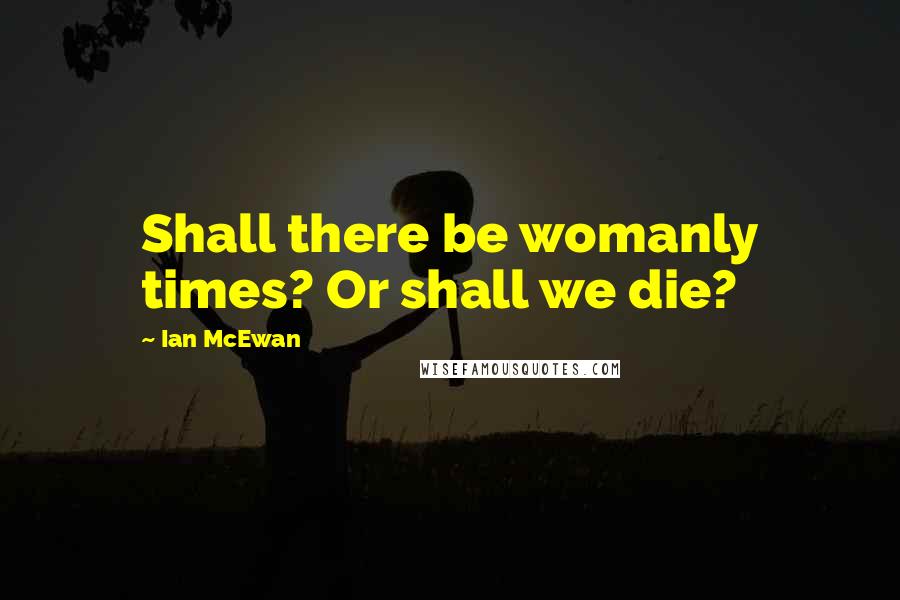 Ian McEwan Quotes: Shall there be womanly times? Or shall we die?