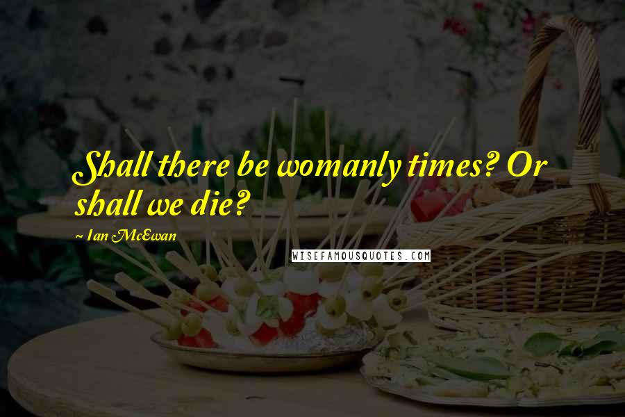 Ian McEwan Quotes: Shall there be womanly times? Or shall we die?